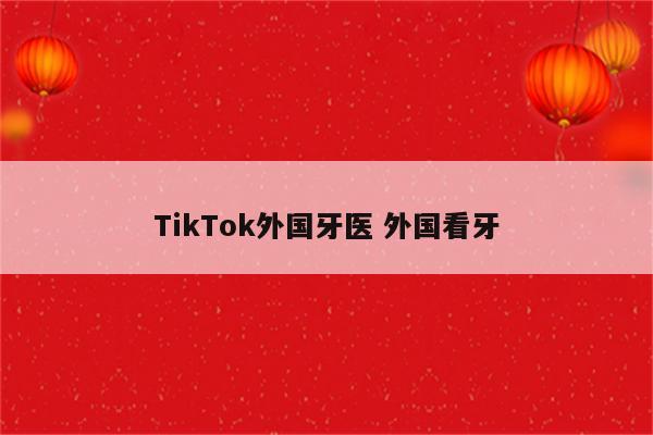 TikTok外国牙医 外国看牙
