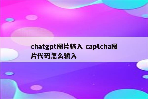 chatgpt图片输入 captcha图片代码怎么输入
