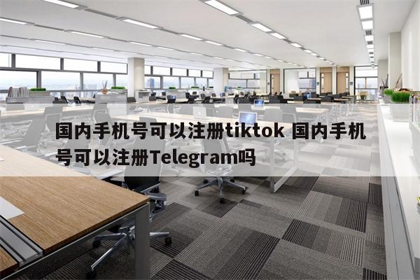 国内手机号可以注册tiktok 国内手机号可以注册Telegram吗