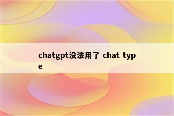 chatgpt没法用了 chat type