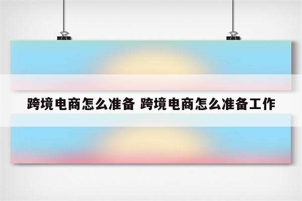 跨境电商怎么准备 跨境电商怎么准备工作