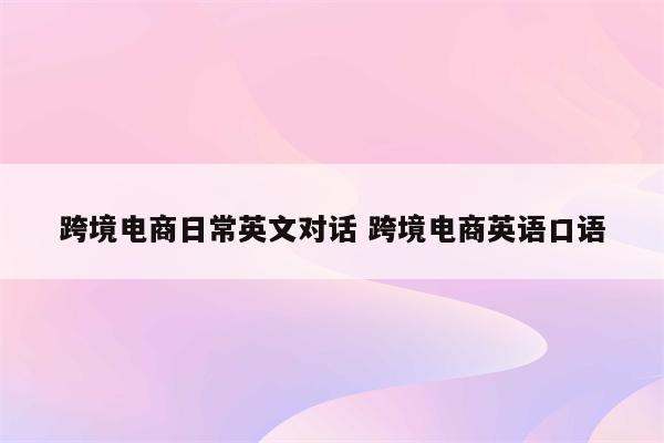 跨境电商日常英文对话 跨境电商英语口语