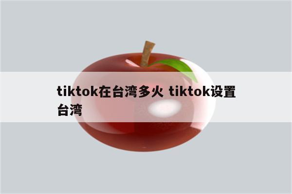 tiktok在台湾多火 tiktok设置台湾