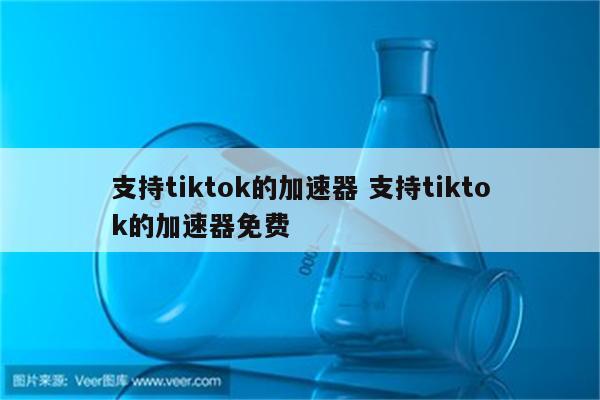 支持tiktok的加速器 支持tiktok的加速器免费