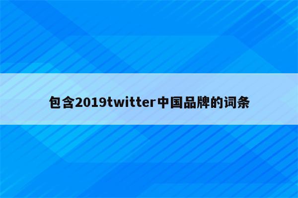 包含2019twitter中国品牌的词条
