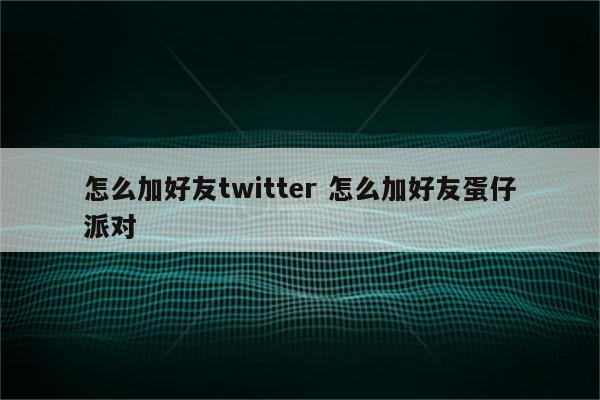 怎么加好友twitter 怎么加好友蛋仔派对