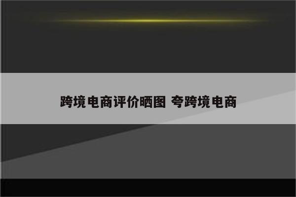 跨境电商评价晒图 夸跨境电商