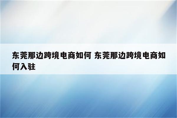 东莞那边跨境电商如何 东莞那边跨境电商如何入驻