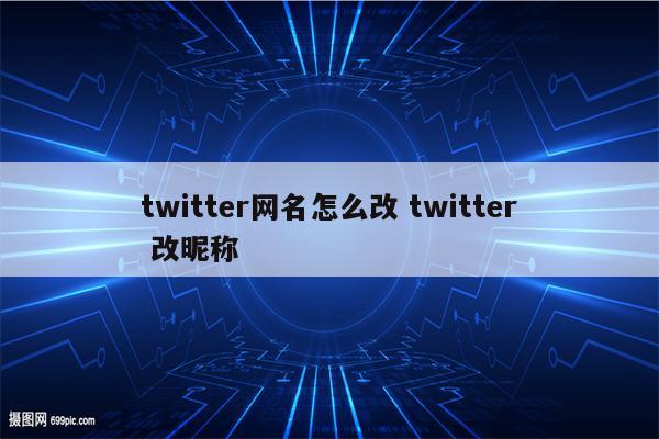 twitter网名怎么改 twitter 改昵称