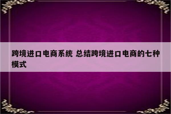 跨境进口电商系统 总结跨境进口电商的七种模式
