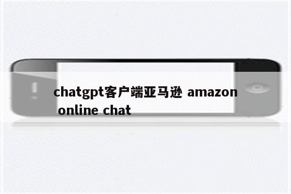 chatgpt客户端亚马逊 amazon online chat