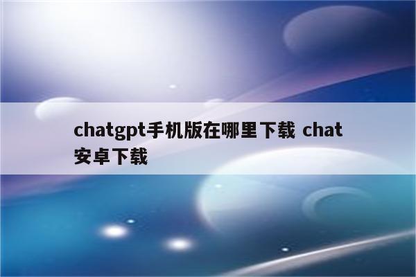 chatgpt手机版在哪里下载 chat安卓下载