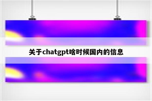 关于chatgpt啥时候国内的信息