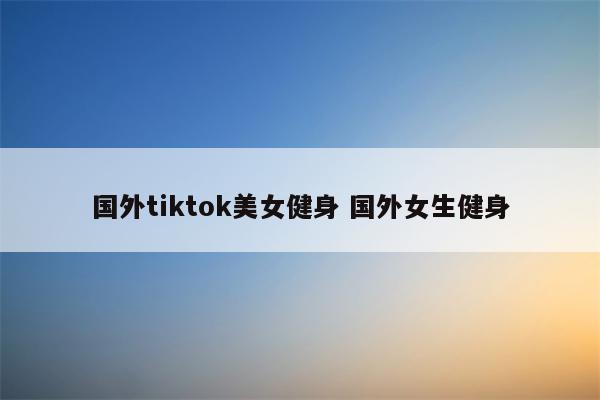 国外tiktok美女健身 国外女生健身