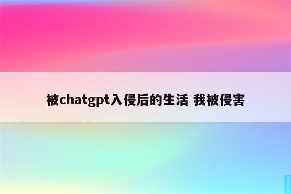 被chatgpt入侵后的生活 我被侵害