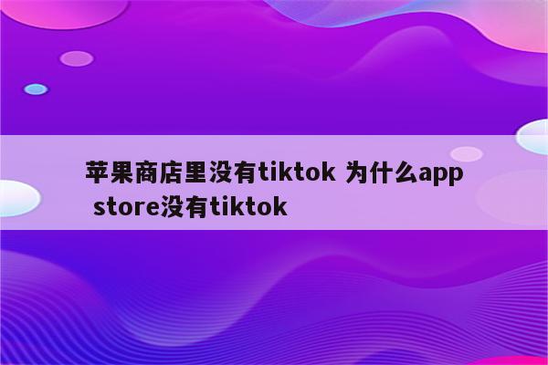 苹果商店里没有tiktok 为什么app store没有tiktok