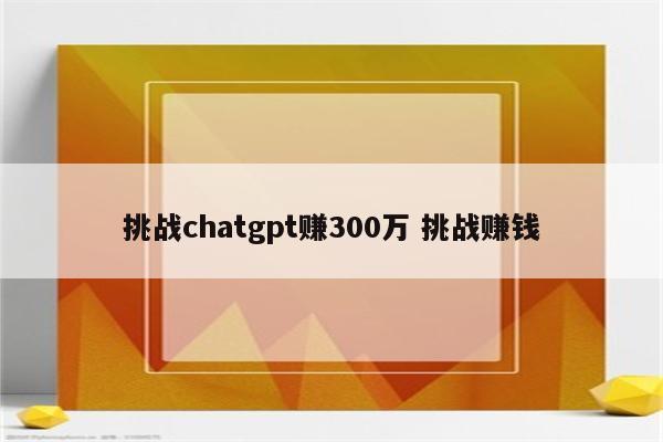 挑战chatgpt赚300万 挑战赚钱