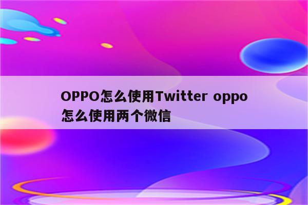 OPPO怎么使用Twitter oppo怎么使用两个微信