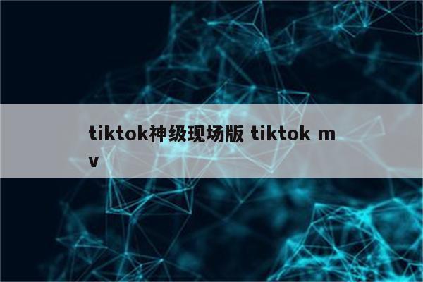 tiktok神级现场版 tiktok mv