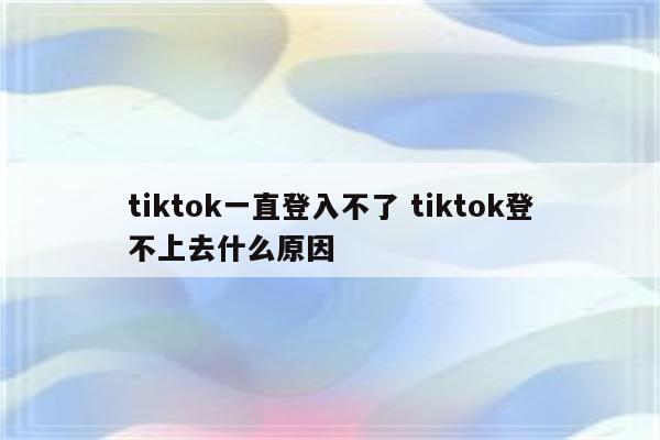 tiktok一直登入不了 tiktok登不上去什么原因