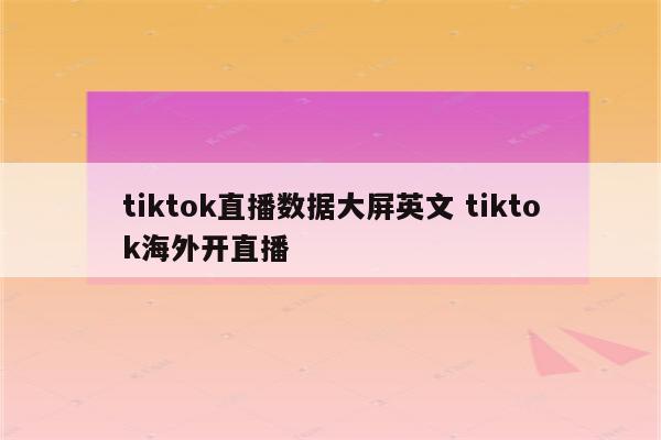 tiktok直播数据大屏英文 tiktok海外开直播