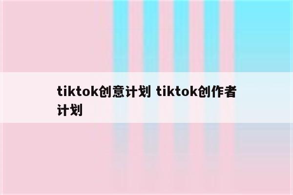 tiktok创意计划 tiktok创作者计划