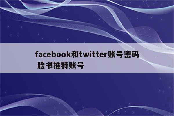 facebook和twitter账号密码 脸书推特账号