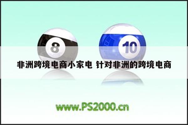 非洲跨境电商小家电 针对非洲的跨境电商