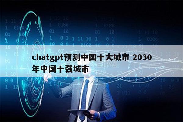 chatgpt预测中国十大城市 2030年中国十强城市