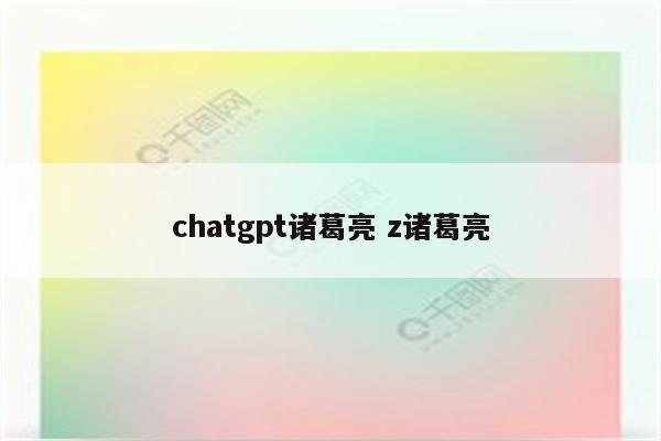 chatgpt诸葛亮 z诸葛亮