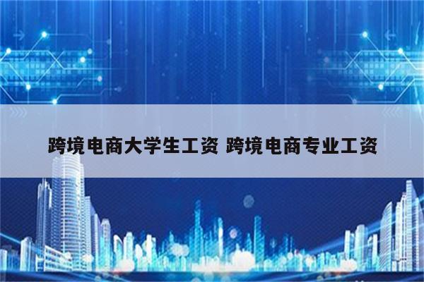 跨境电商大学生工资 跨境电商专业工资