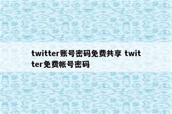 twitter账号密码免费共享 twitter免费帐号密码