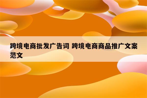 跨境电商批发广告词 跨境电商商品推广文案范文