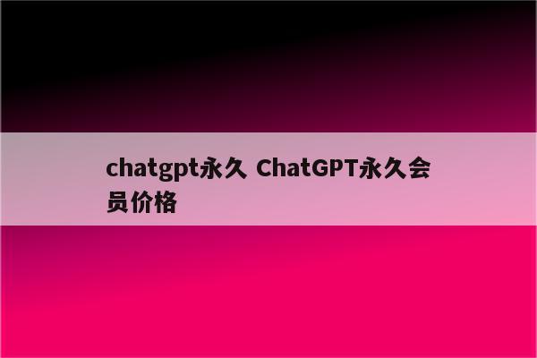 chatgpt永久 ChatGPT永久会员价格