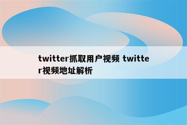twitter抓取用户视频 twitter视频地址解析