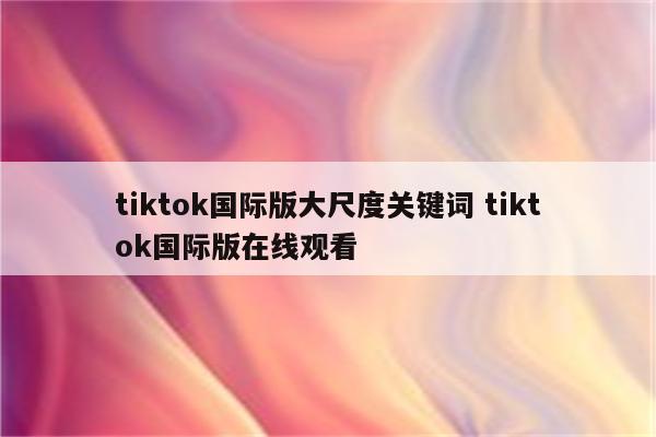 tiktok国际版大尺度关键词 tiktok国际版在线观看