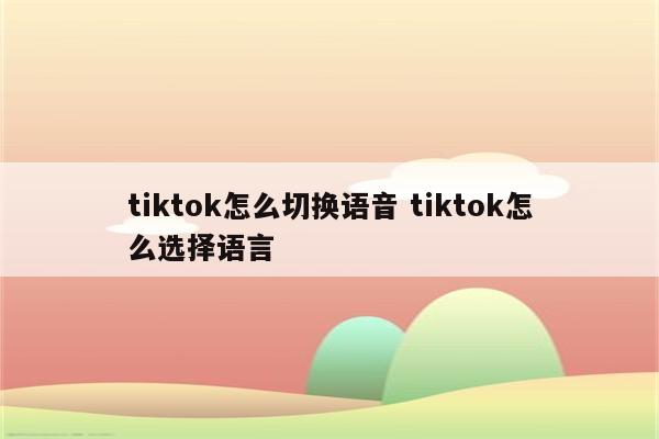 tiktok怎么切换语音 tiktok怎么选择语言