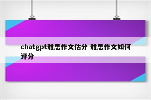 chatgpt雅思作文估分 雅思作文如何评分