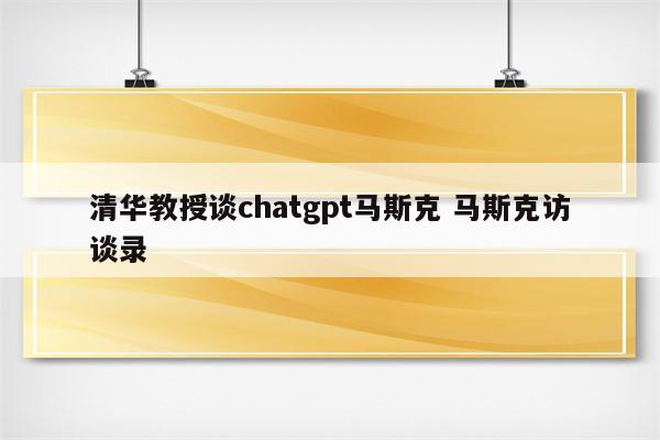 清华教授谈chatgpt马斯克 马斯克访谈录