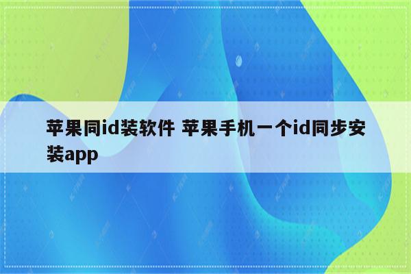 苹果同id装软件 苹果手机一个id同步安装app