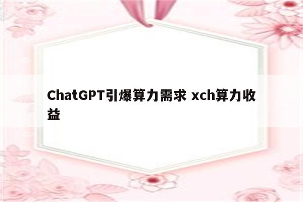 ChatGPT引爆算力需求 xch算力收益