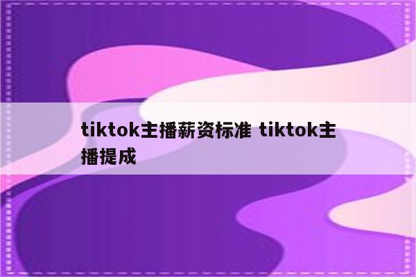 tiktok主播薪资标准 tiktok主播提成