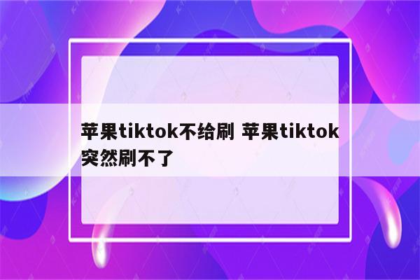 苹果tiktok不给刷 苹果tiktok突然刷不了