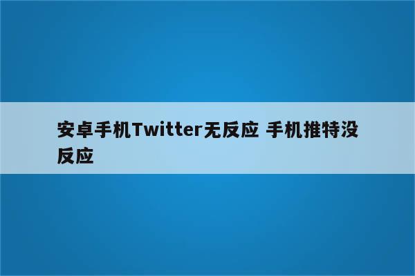 安卓手机Twitter无反应 手机推特没反应