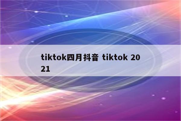 tiktok四月抖音 tiktok 2021