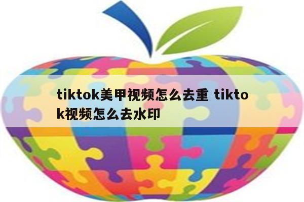 tiktok美甲视频怎么去重 tiktok视频怎么去水印