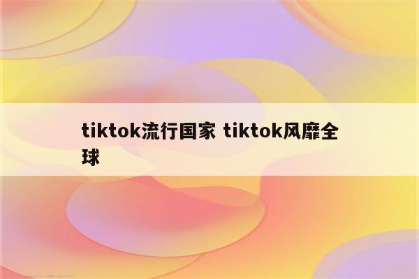 tiktok流行国家 tiktok风靡全球