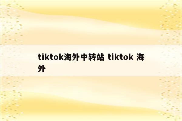 tiktok海外中转站 tiktok 海外