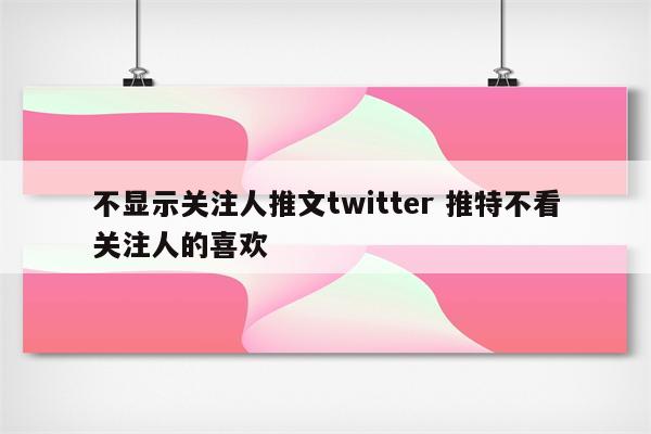 不显示关注人推文twitter 推特不看关注人的喜欢