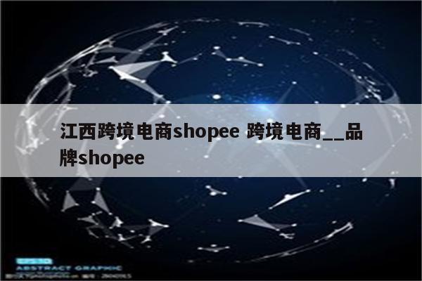 江西跨境电商shopee 跨境电商__品牌shopee